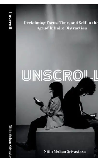 Unscroll: Reclaiming Focus, Time, and Self in the Age of Infinite Distraction by Nitin Mohan Srivastava