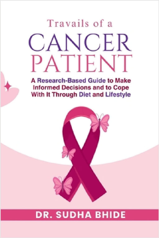 Travails Of A Cancer Patient: A Research-Based Guide to Make Informed Decisions and to Cope With It Through Diet and Lifestyle by Dr Sudha Bhide