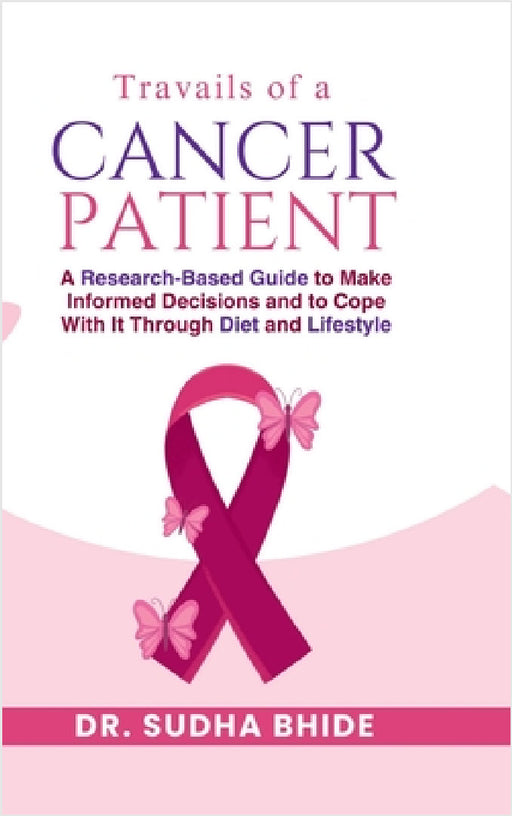 Travails Of A Cancer Patient: A Research-Based Guide to Make Informed Decisions and to Cope With It Through Diet and Lifestyle by Dr Sudha Bhide