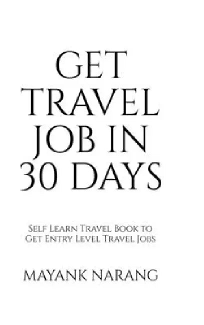 Get Travel Job in 30 Days: Self Learn Travel Book to Get Entry Level Travel Jobs by Mayank Narang