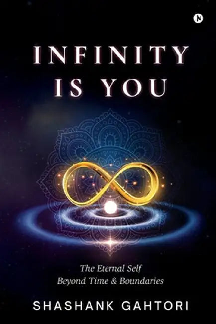 Infinity is You: The Eternal Self Beyond Time and Boundaries by Shashank Gahtori