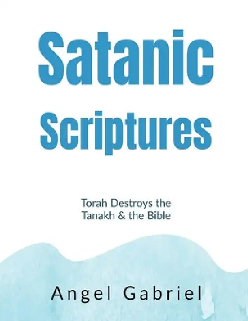Satanic Scriptures: Torah Destroys the Tanakh and the Bible by Angel Gabriel