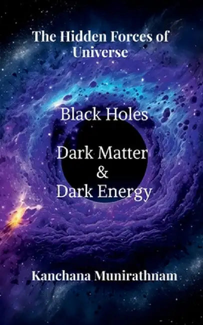The Hidden Forces of Universe: Black Hole, Dark Matter and Dark Energy by Kanchana Munirathnam