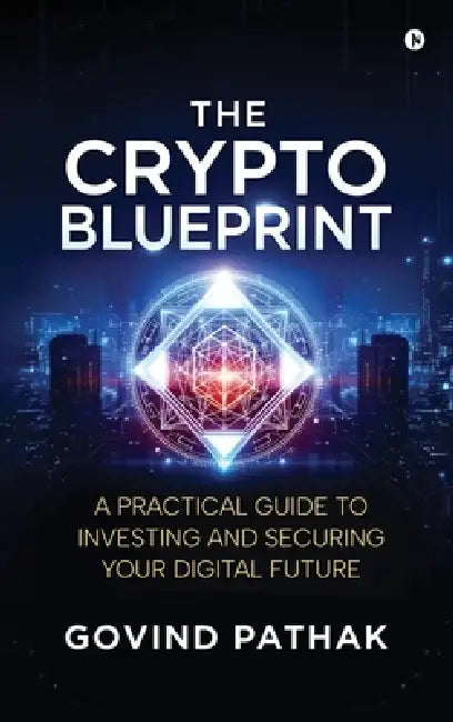The Crypto Blueprint: A Practical Guide to Investing and Securing Your Digital Future by Govind Pathak