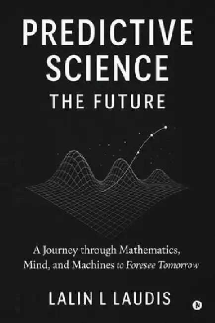Predictive Science: The Future: A Journey through Mathematics, Mind, and Machines to Foresee Tomorrow by Lalin L Laudis