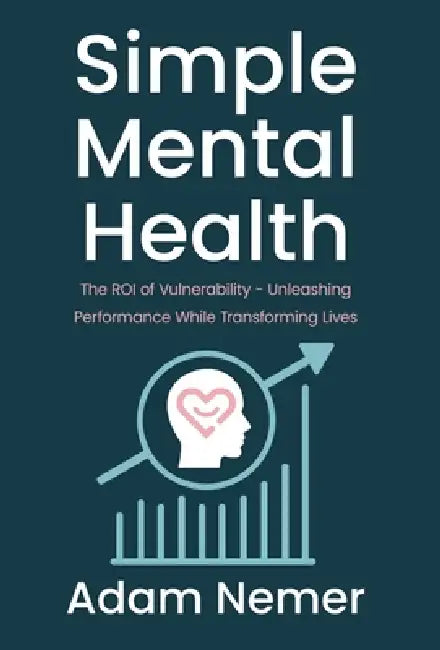 Simple Mental Health: The ROI of Vulnerability - Unleashing Performance While Transforming Lives by Adam Nemer