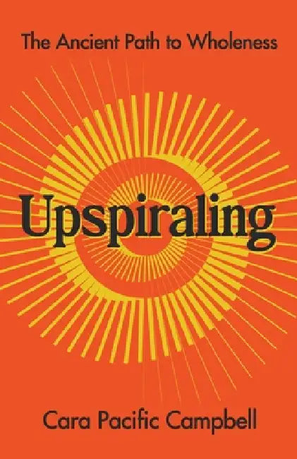 Upspiraling: The Ancient Path to Wholeness by Cara Pacific Campbell