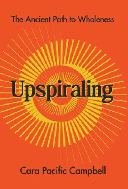 Upspiraling: The Ancient Path to Wholeness by Cara Pacific Campbell