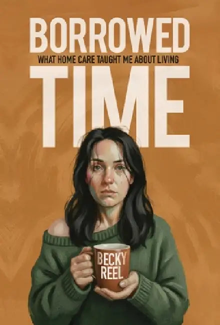 Borrowed Time: What Home Care Taught Me About Living by Becky Reel