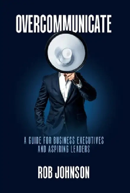 Overcommunicate: A Guide for Business Executives and Aspiring Leaders by Rob Johnson