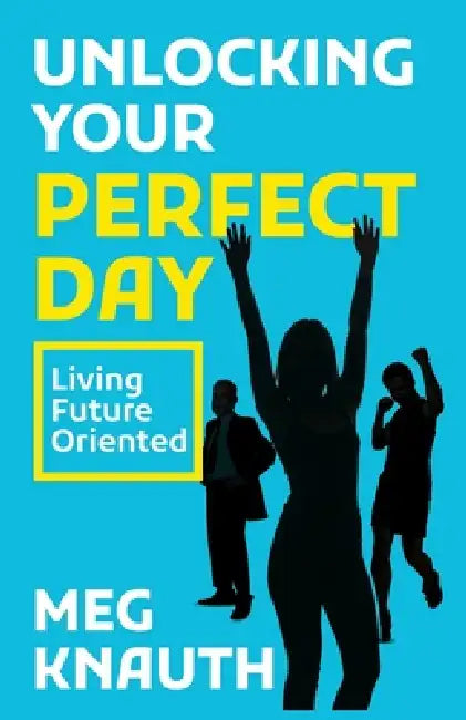 Unlocking Your Perfect Day: Living Future-Oriented by Meg Knauth