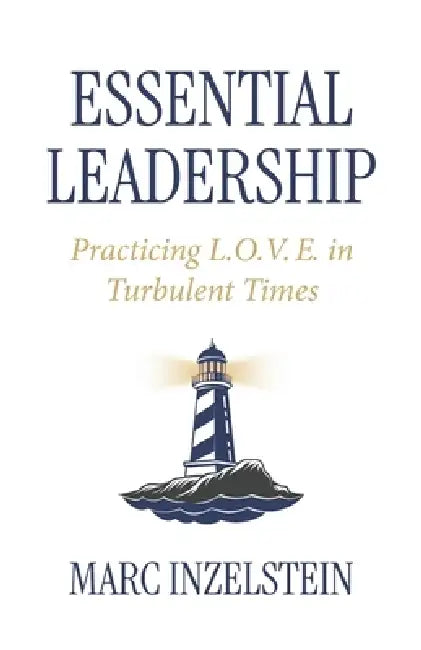 Essential Leadership: Practicing L.O.V.E. in Turbulent Times by Marc Inzelstein