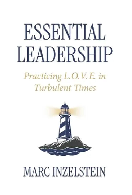 Essential Leadership: Practicing L.O.V.E. in Turbulent Times by Marc Inzelstein