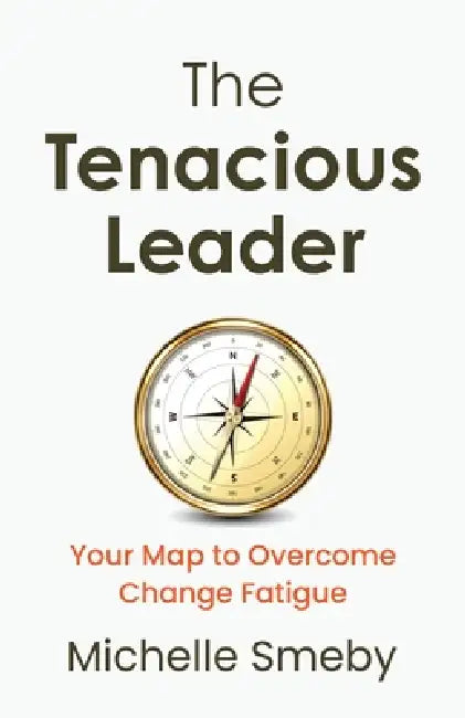 The Tenacious Leader: Your Map to Overcome Change Fatigue by Michelle Smeby