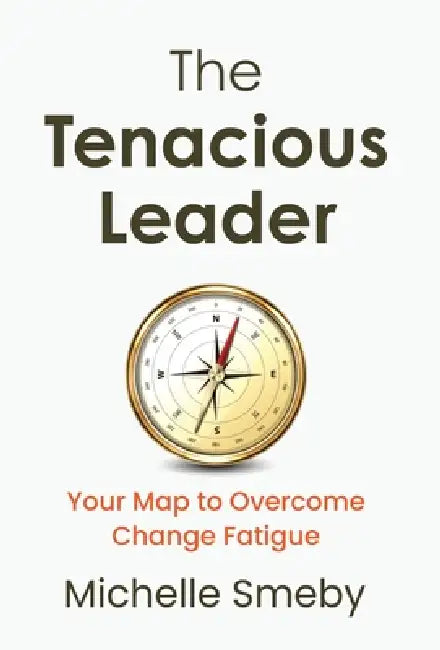 The Tenacious Leader: Your Map to Overcome Change Fatigue by Michelle Smeby
