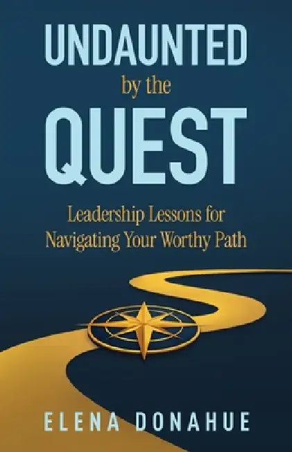 Undaunted by the Quest: Leadership Lessons for Navigating Your Worthy Path by Elena Donahue