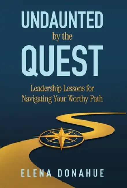 Undaunted by the Quest: Leadership Lessons for Navigating Your Worthy Path by Elena Donahue