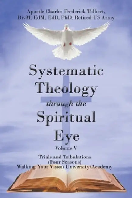 Systematic Theology Through the Spiritual Eye Volume V: Trials and Tribulations (Four Seasons) Walking Your Vision University/Academy by Apostle Charles Frederick Tolbert D.