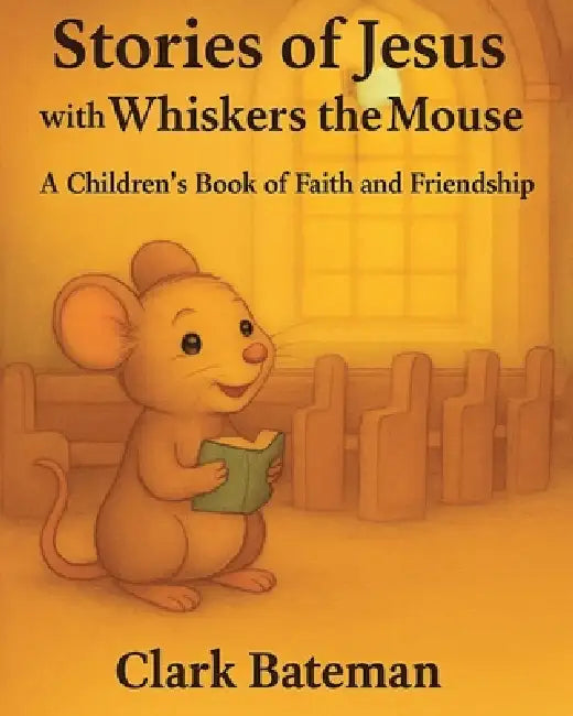 Stories of Jesus with Whiskers the Mouse: A Children's Book of Faith and Friendship by Clark Bateman