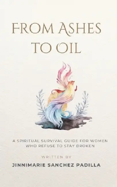 From Ashes to Oil: A Spiritual Survival Guide for Women Who Refuse to Stay Broken by Jinnimarie Sanchez Padilla