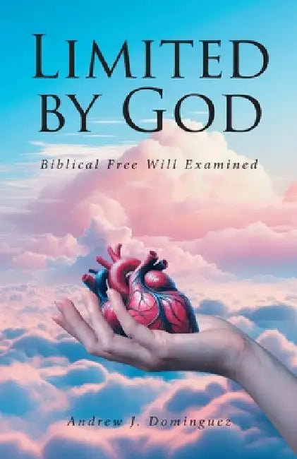 Limited by GOD: Biblical Free Will Examined by Andrew J. Dominguez