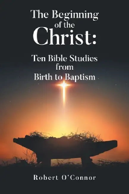 The Beginning of the Christ: Ten Bible Studies from Birth to Baptism by Robert O'Connor