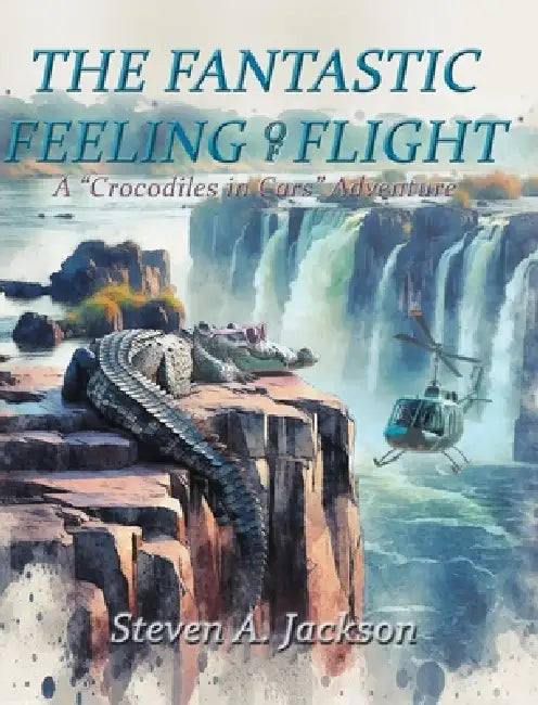 The Fantastic Feeling of Flight: A 'Crocodiles in Cars' Adventure by Steven A. Jackson