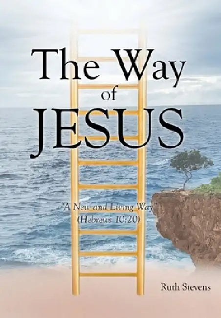 The Way of Jesus: "A New and Living Way" (Hebrews 10:20) by Ruth Stevens