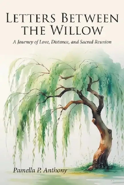 Letters Between the Willow: A Journey of Love, Distance, and Sacred Reunion by Pamella P. Anthony