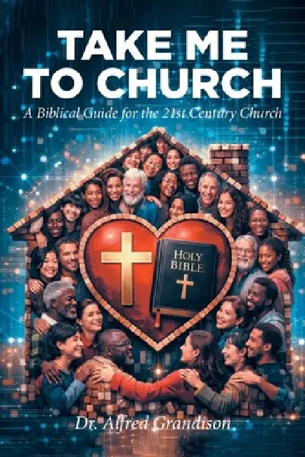 Take Me to Church: A Biblical Guide for the 21st Century Church by Alfred Grandison