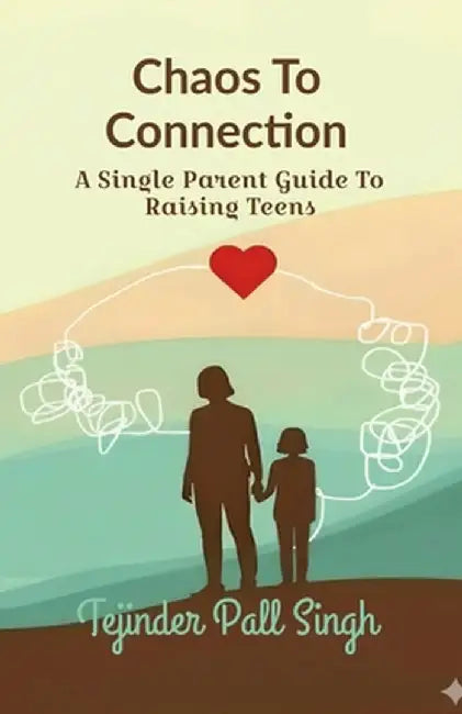 Chaos To Connection: A Single Parent Guide To Raising Teens by Tejinder Pall Singh