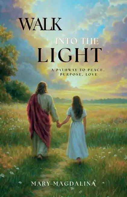 Walk Into the Light: A Pathway to Peace, Purpose, Love by Mary Magdalina