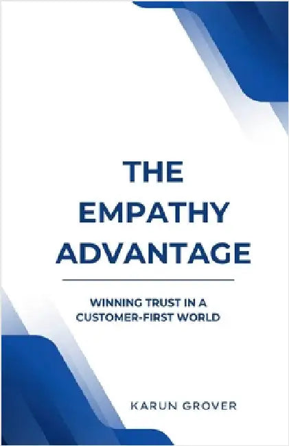 The Empathy Advantage - Winning Trust In A Customer First World by Karun Grover