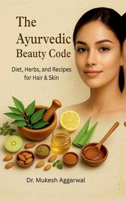 The Ayurvedic Beauty Code: Diet, Herbs, and Recipes for Hair & Skin by Dr Mukesh Aggarwal