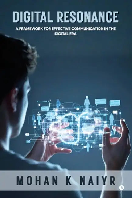 Digital Resonance: A Framework For Effective Communication In The Digital Era by Mohan K Naiyr