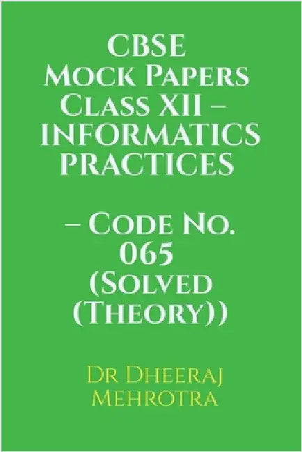 CBSE Mock Papers Class XII - INFORMATICS PRACTICES - Code No. 065 (Solved (Theory)) by Dr Dheeraj Mehrotra