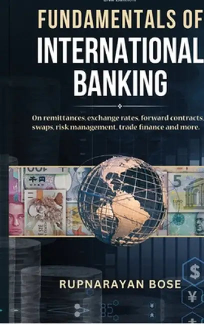 Fundamentals of International Banking: On remittances, exchange rates, forward contracts, swaps, risk management, trade finance and more. by Rupnarayan Bose