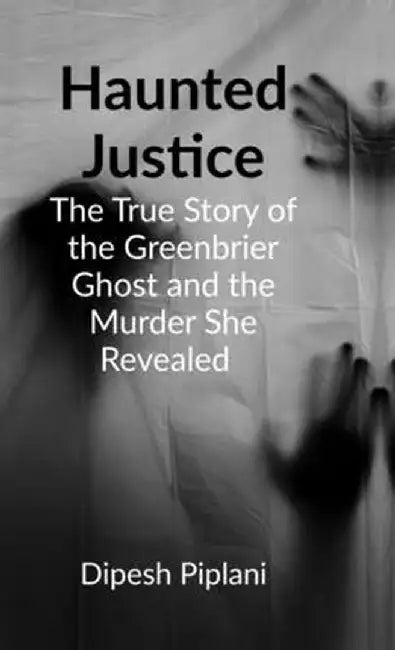 Haunted Justice: The True Story of the Greenbrier Ghost and the Murder She Revealed by Dipesh Piplani