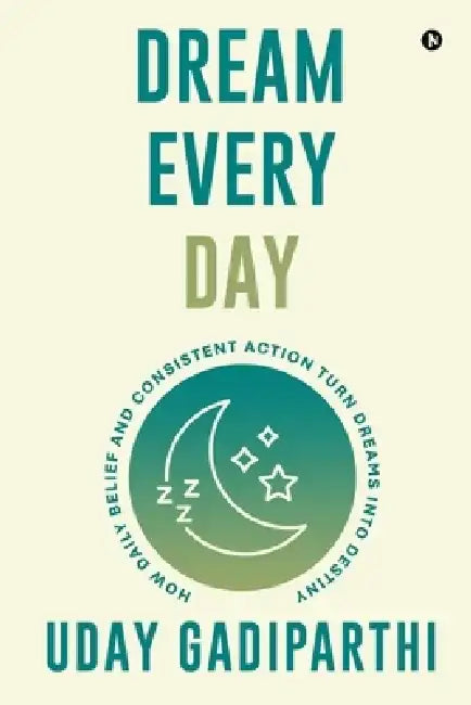 Dream Every Day: How Daily Belief and Consistent Action Turn Dreams Into Destiny by Uday Gadiparthi