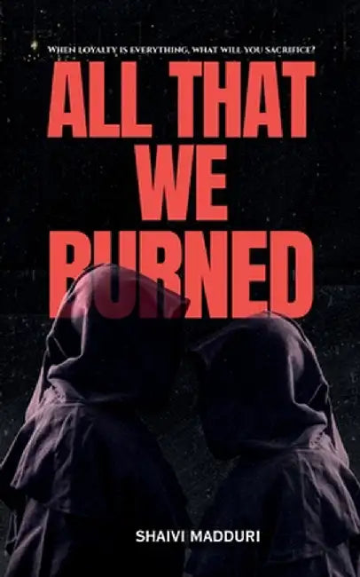 All That We Burned: When loyalty is everything, what will you sacrifice? by Shaivi Madduri