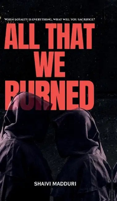 All That We Burned: When loyalty is everything, what will you sacrifice? by Shaivi Madduri