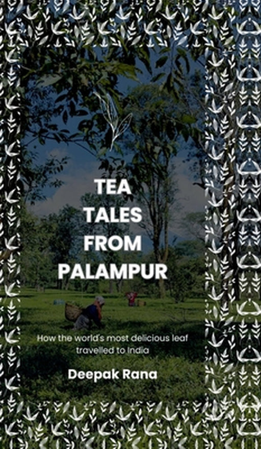Tea Tales from Palampur: How the world's most delicious leaf travelled to India by Deepak Rana