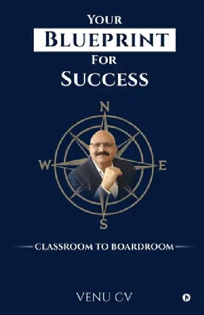 Your Blueprint For Success: Classroom to Boardroom by Venu CV