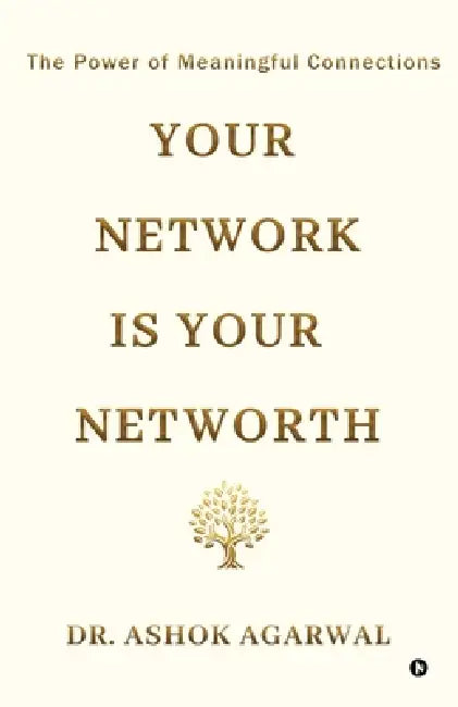 Your Network is Your Networth: The Power of Meaningful Connections by Dr Ashok Agarwal