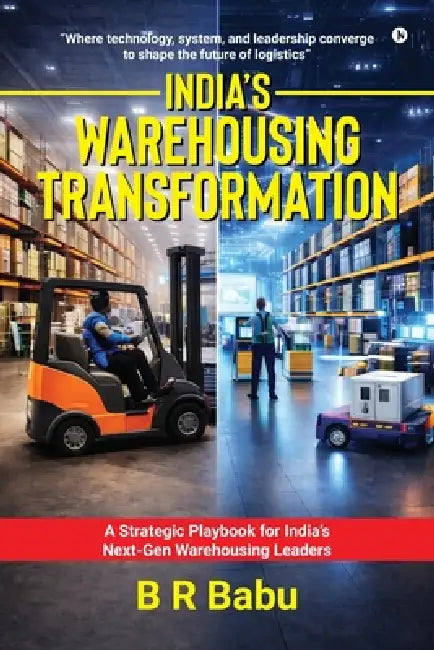 India's Warehousing Transformation: A Strategic Playbook for India's Next-Gen Warehousing Leaders by B R Babu