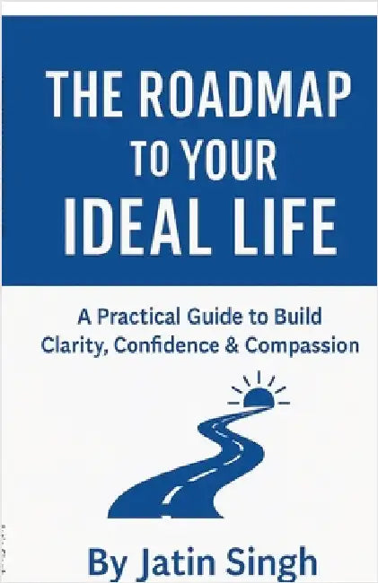 The Roadmap to Your Ideal Life: A Practical Guide to Build Clarity, Confidence & Compassion by Jatin Singh