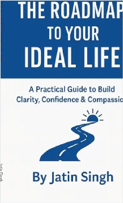 The Roadmap to Your Ideal Life: A Practical Guide to Build Clarity, Confidence & Compassion by Jatin Singh
