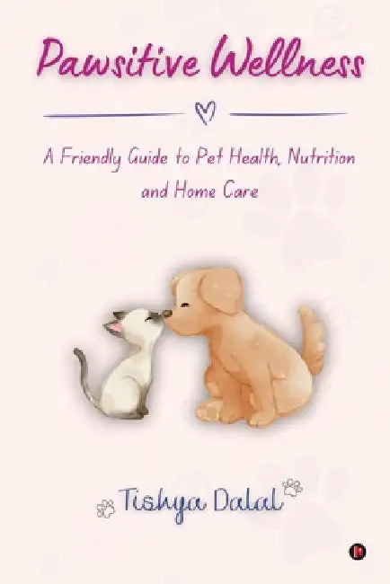 Pawsitive Wellness: A Friendly Guide to Pet Health, Nutrition, and Home Care by Tishya Dalal
