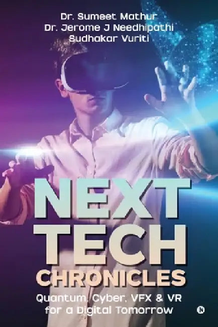 Next Tech Chronicles: Quantum, Cyber, VFX & VR for a Digital Tomorrow by Dr Sumeet Mathur, Dr Jerome J Needhipathi, Sudhakar Vuriti