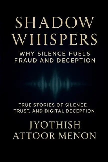 Shadow Whispers: Why Silence Fuels Fraud and Deception: True Stories of Silence, Trust, and Digital Deception by Jyothish Attoor Menon